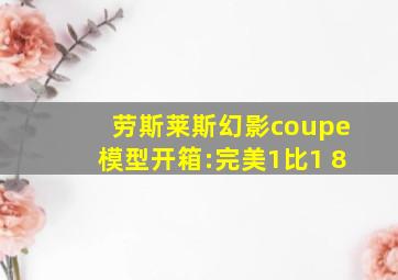 劳斯莱斯幻影coupe模型开箱:完美1比1 8